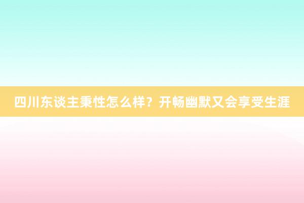 四川东谈主秉性怎么样？开畅幽默又会享受生涯