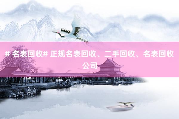 # 名表回收# 正规名表回收、二手回收、名表回收公司