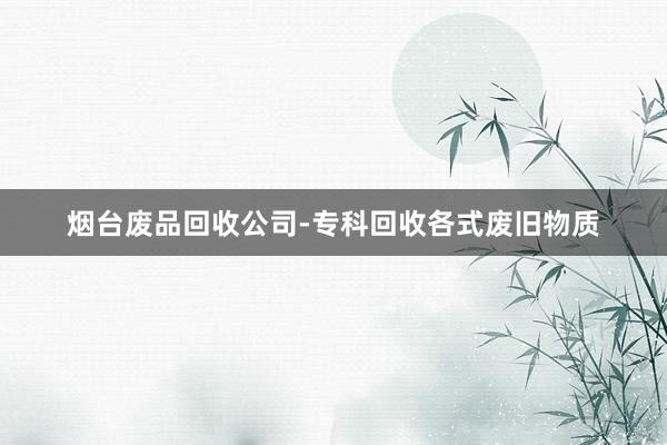 烟台废品回收公司-专科回收各式废旧物质