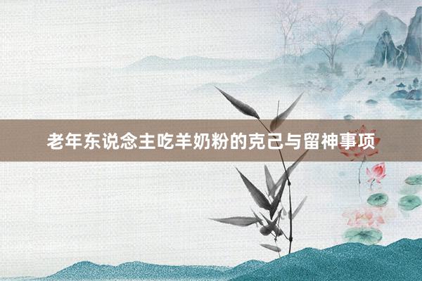 老年东说念主吃羊奶粉的克己与留神事项